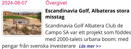 2024-06-07	Övergivet Escandinavia Golf, Albateras stora misstag Scandinavia Golf Albatera Club de Campo SA var ett projekt som föddes med 2000-talets urbana boom: med pengar från svenska investerare   Läs mer >>