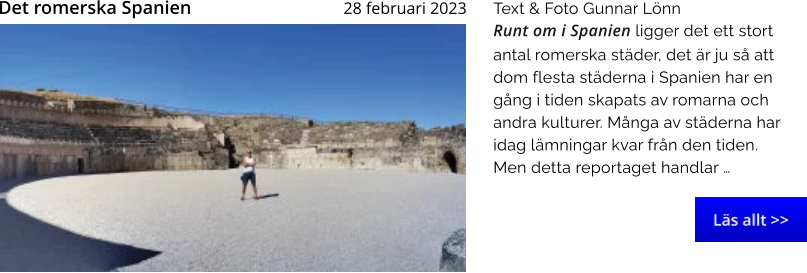 Runt om i Spanien ligger det ett stort antal romerska städer, det är ju så att dom flesta städerna i Spanien har en gång i tiden skapats av romarna och andra kulturer. Många av städerna har idag lämningar kvar från den tiden. Men detta reportaget handlar … Text & Foto Gunnar Lönn 28 februari 2023   Det romerska Spanien