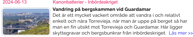 2024-06-13	Kanonbatterier - Inbördeskriget Vandring på bergskammen vid GuardamarDet är ett mycket vackert område att vandra i och relativt enkelt och nära Torrevieja, när man är uppe på berget så har man en fin utsikt mot Torrevieja och Guardamar. Här ligger skyttegravar och bergsbunkrar från inbördeskriget.  Läs mer >>