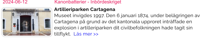 2024-06-12	Kanonbatterier - Inbördeskriget Artilleriparken ​​CartagenaMuseet invigdes 1997. Den 6 januari 1874, under belägringen av Cartagena på grund av det kantonala upproret inträffade en explosion i artilleriparken dit civilbefolkningen hade tagit sin tillflykt.  Läs mer >>
