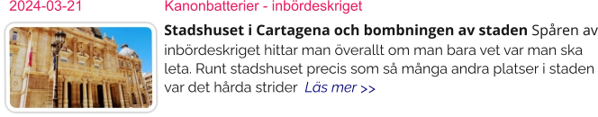 2024-03-21	Kanonbatterier - inbördeskriget Stadshuset i Cartagena och bombningen av staden Spåren av inbördeskriget hittar man överallt om man bara vet var man ska leta. Runt stadshuset precis som så många andra platser i staden var det hårda strider  Läs mer >>