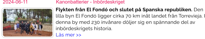 2024-06-11	Kanonbatterier - Inbördeskriget Flykten från El Fondó och slutet på Spanska republiken. Den lilla byn El Fondó ligger cirka 70 km inåt landet från Torrevieja. I denna by med 230 invånare döljer sig en spännande del av inbördeskrigets historia. Läs mer >>