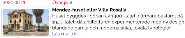 2024-06-26	Övergivet Méndez-huset eller Villa RosalíaHuset byggdes i början av 1900 -talet, närmare bestämt på 1920-talet, då arkitekturen experimenterade med ny design, blandade gamla och moderna stilar, lokala typologier    Läs mer >>