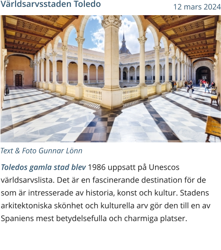 Text & Foto Gunnar Lönn Toledos gamla stad blev 1986 uppsatt på Unescos världsarvslista. Det är en fascinerande destination för de som är intresserade av historia, konst och kultur. Stadens arkitektoniska skönhet och kulturella arv gör den till en av Spaniens mest betydelsefulla och charmiga platser.  Världsarvsstaden Toledo  12 mars 2024