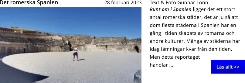 Runt om i Spanien ligger det ett stort antal romerska städer, det är ju så att dom flesta städerna i Spanien har en gång i tiden skapats av romarna och andra kulturer. Många av städerna har idag lämningar kvar från den tiden. Men detta reportaget handlar … Text & Foto Gunnar Lönn 28 februari 2023   Det romerska Spanien