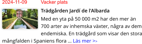 2024-11-09	Vacker plats Trädgården Jardí de l'Albarda Med en yta på 50 000 m2 har den mer än 700 arter av inhemska växter, några av dem endemiska. En trädgård som visar den stora mångfalden i Spaniens flora … Läs mer >>