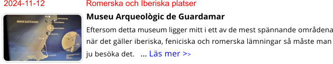 2024-11-12	Romerska och Iberiska platser Museu Arqueològic de Guardamar Eftersom detta museum ligger mitt i ett av de mest spännande områdena när det gäller iberiska, feniciska och romerska lämningar så måste man ju besöka det.   … Läs mer >>