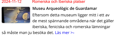 2024-11-12	Romerska och Iberiska platser Museu Arqueològic de Guardamar Eftersom detta museum ligger mitt i ett av de mest spännande områdena när det gäller iberiska, feniciska och romerska lämningar så måste man ju besöka det. Läs mer >>