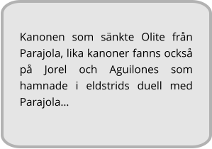 Kanonen som sänkte Olite från Parajola, lika kanoner fanns också på Jorel och Aguilones som hamnade i eldstrids duell med Parajola…