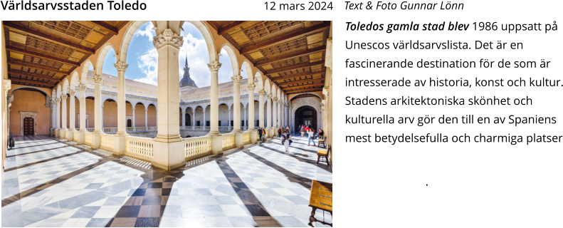 Toledos gamla stad blev 1986 uppsatt på Unescos världsarvslista. Det är en fascinerande destination för de som är intresserade av historia, konst och kultur. Stadens arkitektoniska skönhet och kulturella arv gör den till en av Spaniens mest betydelsefulla och charmiga platser .  Text & Foto Gunnar Lönn Världsarvsstaden Toledo 12 mars 2024