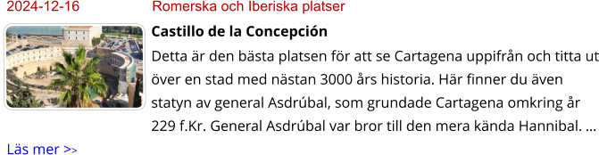 2024-12-16	Romerska och Iberiska platser Castillo de la Concepción Detta är den bästa platsen för att se Cartagena uppifrån och titta ut över en stad med nästan 3000 års historia. Här finner du även statyn av general Asdrúbal, som grundade Cartagena omkring år 229 f.Kr. General Asdrúbal var bror till den mera kända Hannibal. … Läs mer >>