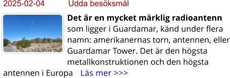 2025-02-04	Udda besöksmål Det är en mycket märklig radioantenn som ligger i Guardamar, känd under flera namn: amerikanernas torn, antennen, eller Guardamar Tower. Det är den högsta metallkonstruktionen och den högsta antennen i Europa    Läs mer >>>