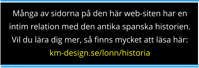 Många av sidorna på den här web-siten har en intim relation med den antika spanska historien. Vil du lära dig mer, så finns mycket att läsa här: km-design.se/lonn/historia